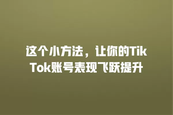 这个小方法,让你的TikTok账号表现飞跃提升 一