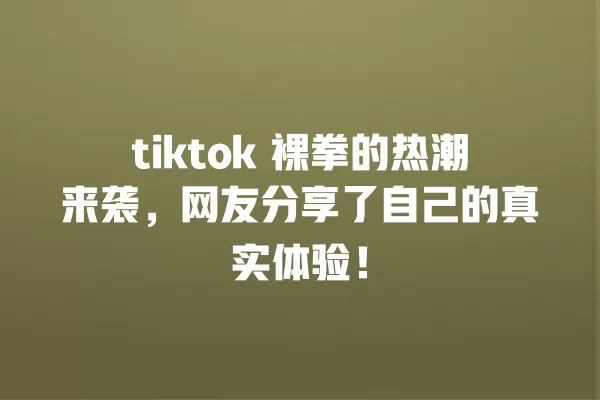 tiktok 裸拳的热潮来袭,网友分享了自己的真实体验! 一