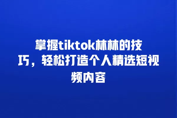 掌握tiktok林林的技巧,轻松打造个人精选短视频内容 一