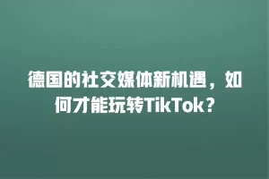 德国的社交媒体新机遇，如何才能玩转TikTok？
