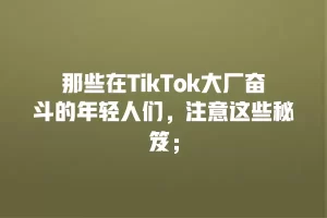 那些在TikTok大厂奋斗的年轻人们，注意这些秘笈；