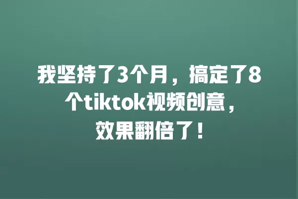 我坚持了3个月，搞定了8个tiktok视频创意，效果翻倍了！ 一