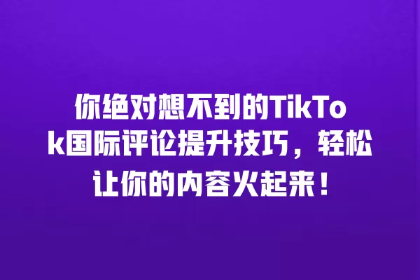 你绝对想不到的TikTok国际评论提升技巧，轻松让你的内容火起来！ 一