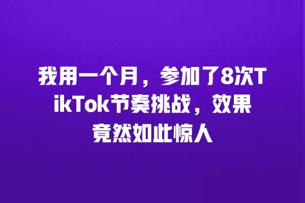 我用一个月,参加了8次TikTok节奏挑战,效果竟然如此惊人 一
