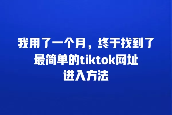 我用了一个月,终于找到了最简单的tiktok网址进入方法 一