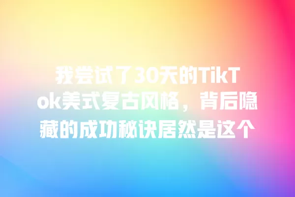 我尝试了30天的TikTok美式复古风格，背后隐藏的成功秘诀居然是这个 一