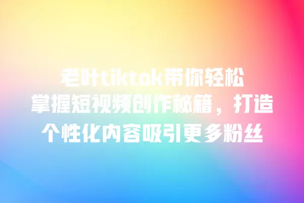 老叶tiktok带你轻松掌握短视频创作秘籍,打造个性化内容吸引更多粉丝 一