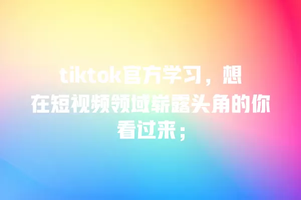 tiktok官方学习，想在短视频领域崭露头角的你看过来； 一