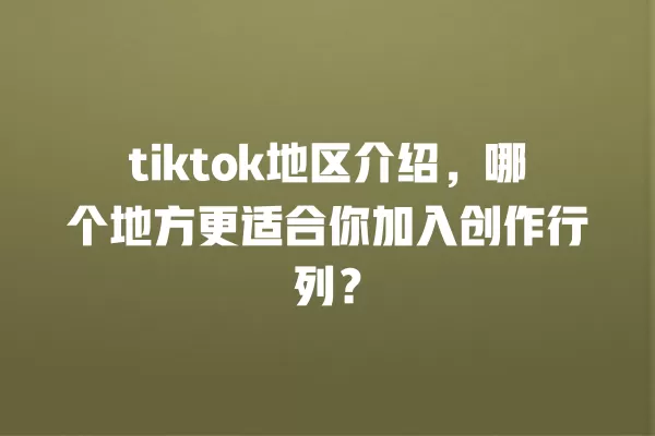 tiktok地区介绍,哪个地方更适合你加入创作行列? 一