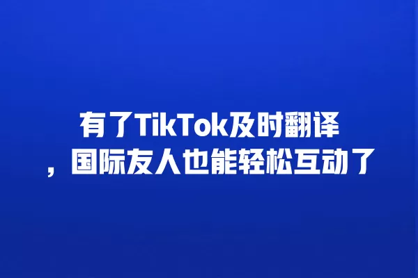 有了TikTok及时翻译,国际友人也能轻松互动了 一