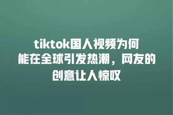 tiktok国人视频为何能在全球引发热潮，网友的创意让人惊叹 一