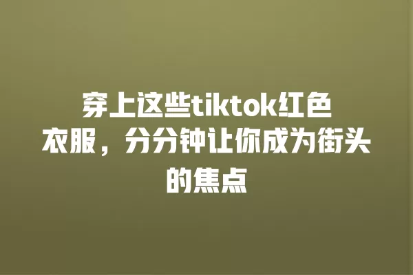 穿上这些tiktok红色衣服，分分钟让你成为街头的焦点 一