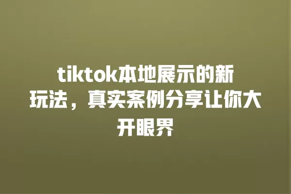 tiktok本地展示的新玩法,真实案例分享让你大开眼界 一