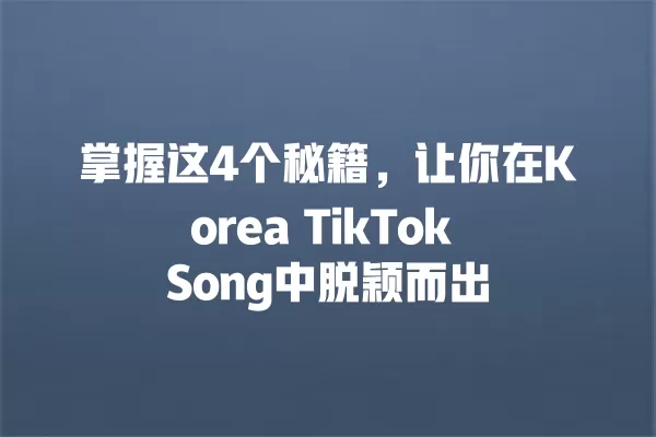 掌握这4个秘籍，让你在Korea TikTok Song中脱颖而出 一