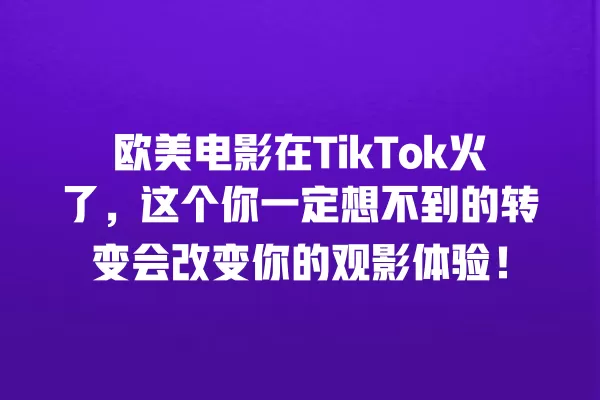 欧美电影在TikTok火了，这个你一定想不到的转变会改变你的观影体验！ 一