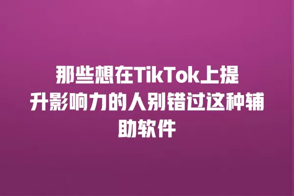 那些想在TikTok上提升影响力的人别错过这种辅助软件 一