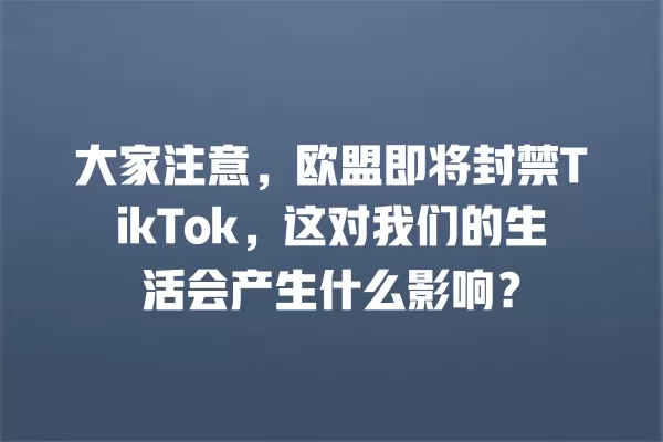 大家注意,欧盟即将封禁TikTok,这对我们的生活会产生什么影响? 一