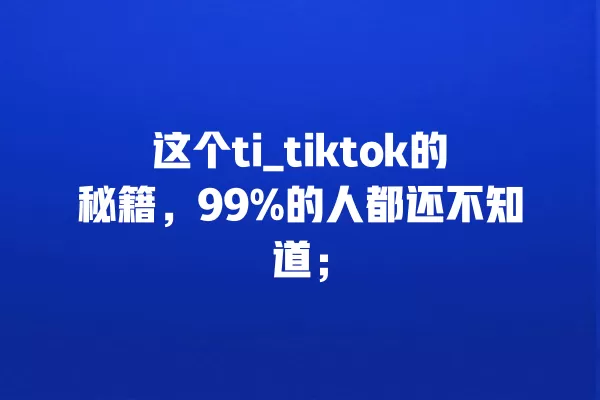 这个ti_tiktok的秘籍,99%的人都还不知道; 一