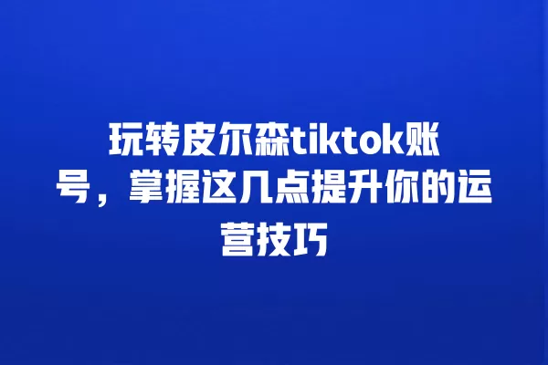 玩转皮尔森tiktok账号，掌握这几点提升你的运营技巧 一