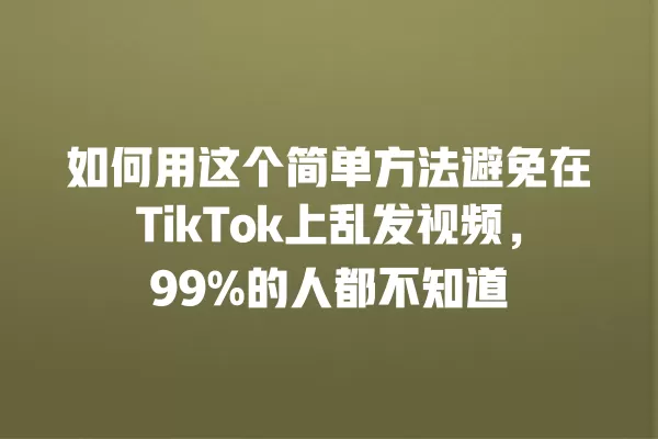 如何用这个简单方法避免在TikTok上乱发视频，99%的人都不知道 一