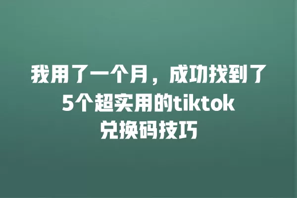我用了一个月,成功找到了5个超实用的tiktok兑换码技巧 一