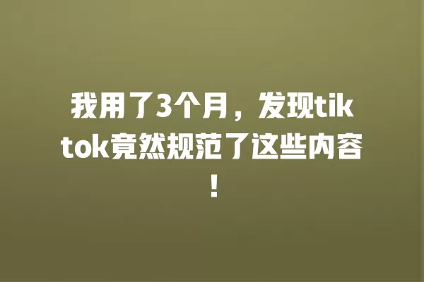 我用了3个月，发现tiktok竟然规范了这些内容！ 一