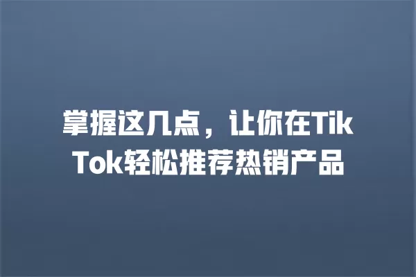 掌握这几点，让你在TikTok轻松推荐热销产品 一