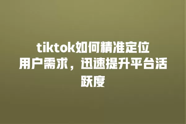 tiktok如何精准定位用户需求，迅速提升平台活跃度 一