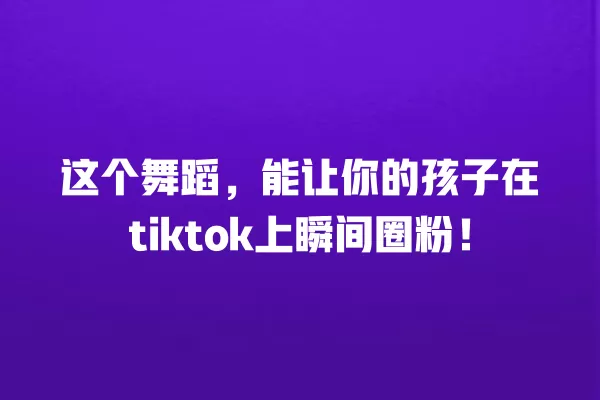 这个舞蹈,能让你的孩子在tiktok上瞬间圈粉! 一