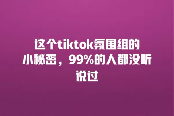 这个tiktok氛围组的小秘密,99%的人都没听说过 一
