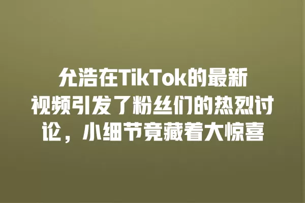 允浩在TikTok的最新视频引发了粉丝们的热烈讨论,小细节竟藏着大惊喜 一