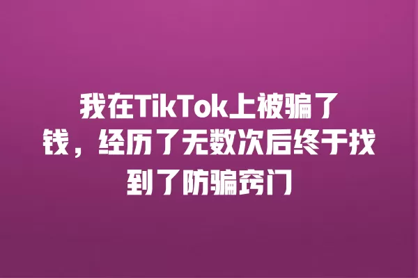 我在TikTok上被骗了钱,经历了无数次后终于找到了防骗窍门 一