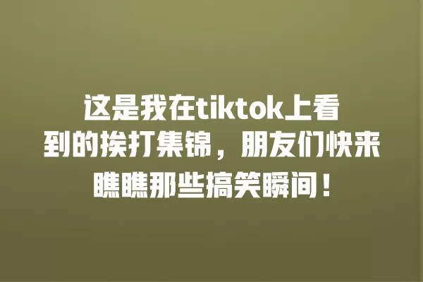 这是我在tiktok上看到的挨打集锦，朋友们快来瞧瞧那些搞笑瞬间！ 一