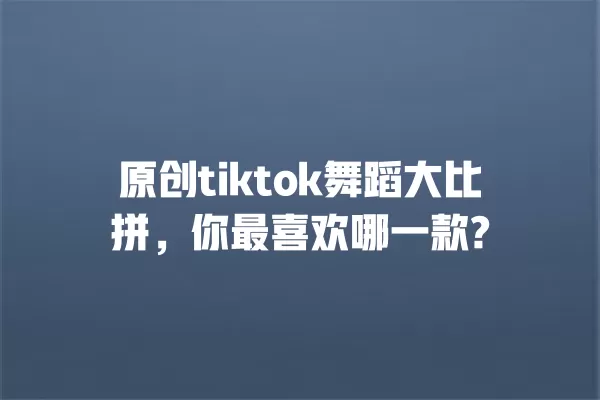 原创tiktok舞蹈大比拼,你最喜欢哪一款? 一