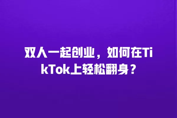 双人一起创业,如何在TikTok上轻松翻身? 一