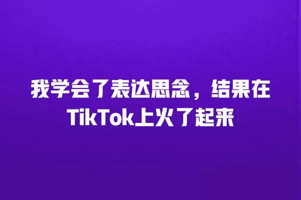 我学会了表达思念，结果在TikTok上火了起来 一