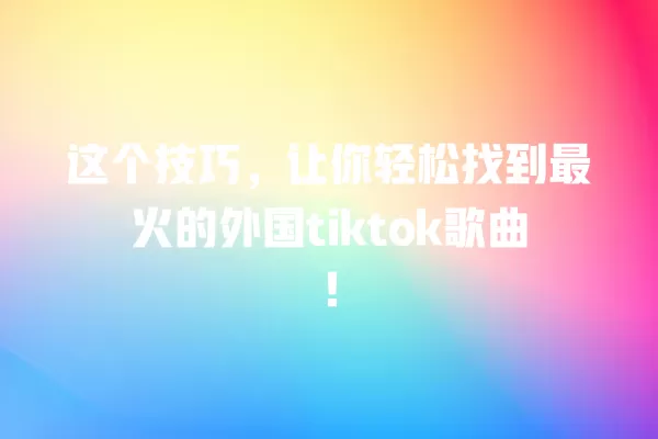 这个技巧，让你轻松找到最火的外国tiktok歌曲！ 一