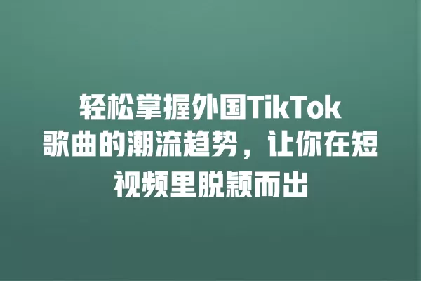 轻松掌握外国TikTok歌曲的潮流趋势，让你在短视频里脱颖而出 一