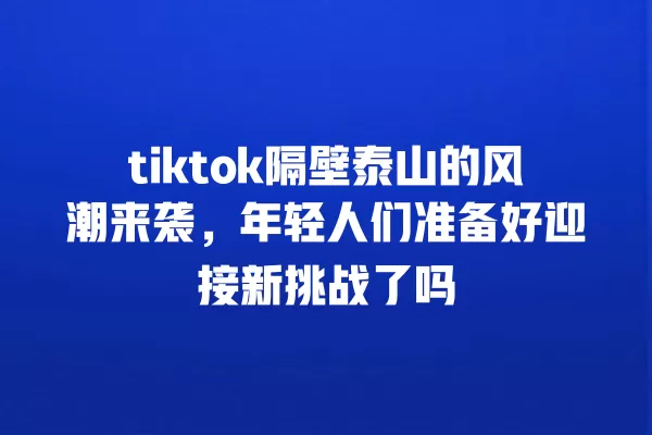 tiktok隔壁泰山的风潮来袭,年轻人们准备好迎接新挑战了吗 一