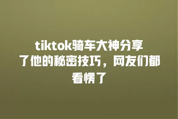 tiktok骑车大神分享了他的秘密技巧,网友们都看愣了 一