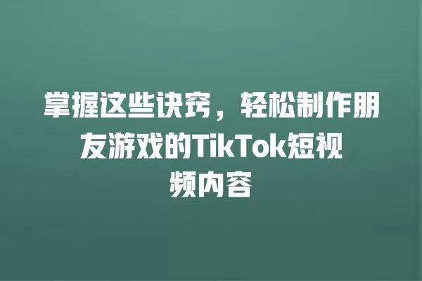 掌握这些诀窍,轻松制作朋友游戏的TikTok短视频内容 一