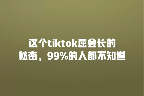 这个tiktok屈会长的秘密，99%的人都不知道 一
