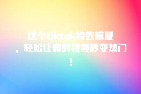 这个tiktok特效模版，轻松让你的视频秒变热门！ 一