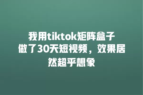 我用tiktok矩阵盒子做了30天短视频，效果居然超乎想象 一