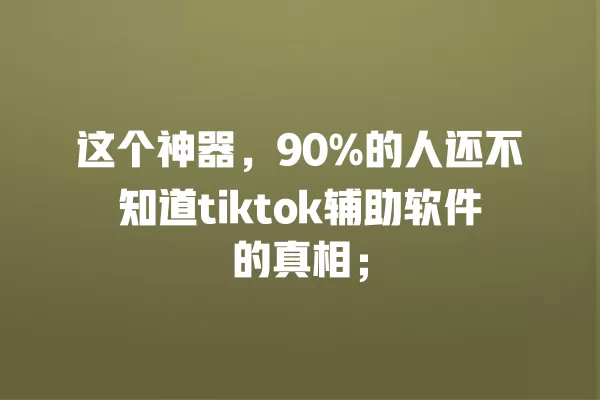 这个神器，90%的人还不知道tiktok辅助软件的真相； 一