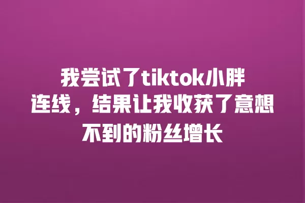 我尝试了tiktok小胖连线，结果让我收获了意想不到的粉丝增长 一