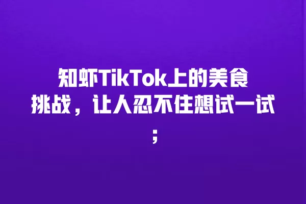 知虾TikTok上的美食挑战,让人忍不住想试一试; 一