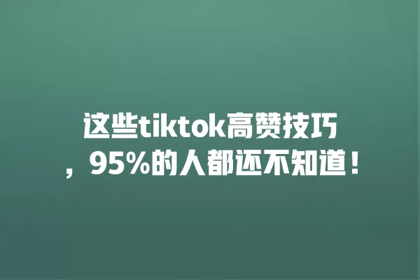 这些tiktok高赞技巧,95%的人都还不知道! 一