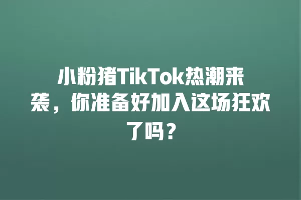小粉猪TikTok热潮来袭，你准备好加入这场狂欢了吗？ 一