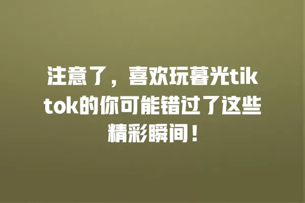 注意了,喜欢玩暮光tiktok的你可能错过了这些精彩瞬间! 一